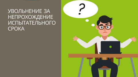 УВОЛЬНЕНИЕ В СВЯЗИ С НЕПРОХОЖДЕНИЕМ ИСПЫТАТЕЛЬНОГО СРОКА